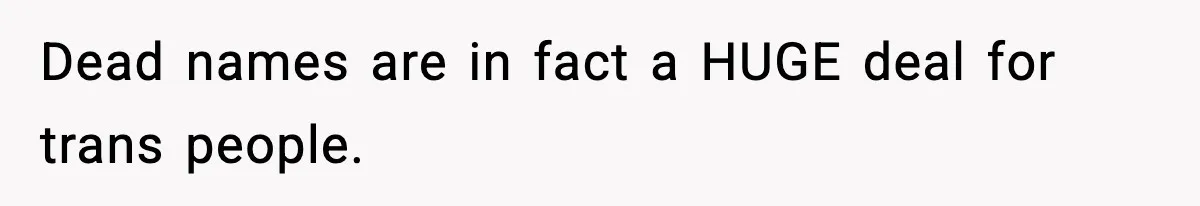 Dead names are in fact a HUGE deal for trans people.