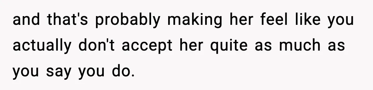 and that's probably making her feel like you actually don't accept her quite as much as you say you do.