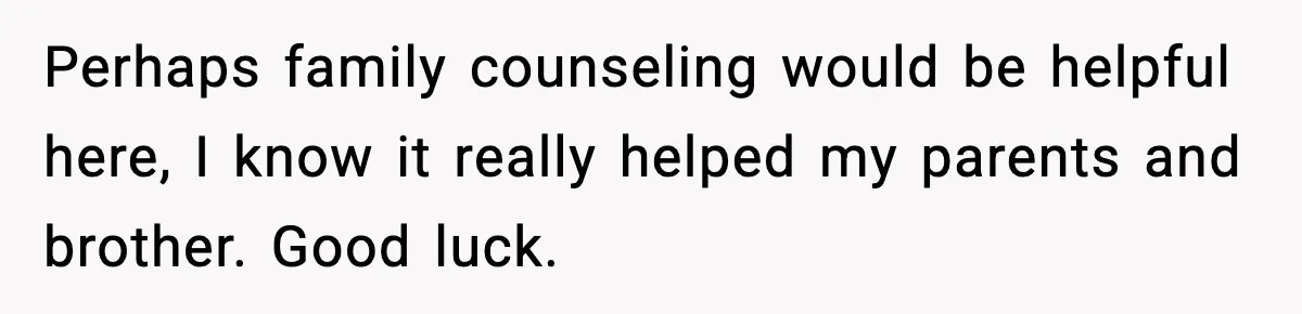 Perhaps family counseling would be helpful here, I know it really helped my parents and brother. Good luck.
