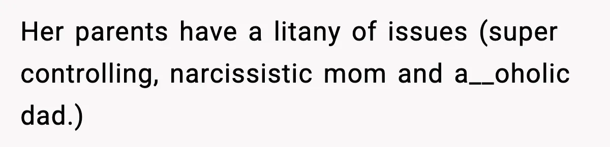 Her parents have a litany of issues (super controlling, narcissistic mom and a__oholic dad.)