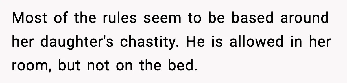 Most of the rules seem to be based around her daughter's chastity. He is allowed in her room, but not on the bed.