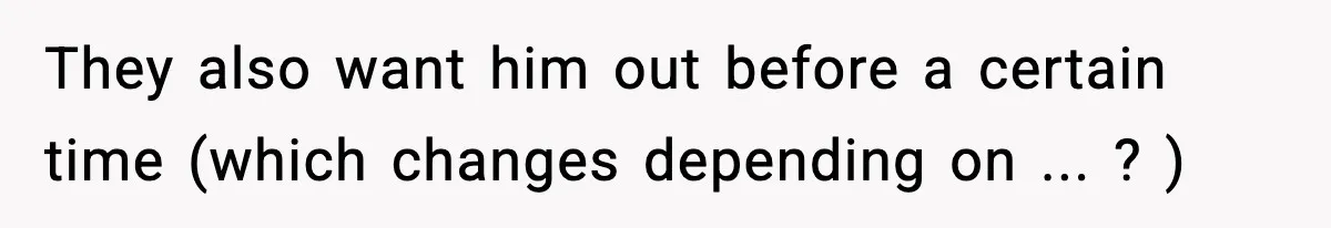 They also want him out before a certain time (which changes depending on ... ? )