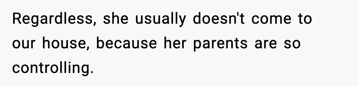 Regardless, she usually doesn't come to our house, because her parents are so controlling.