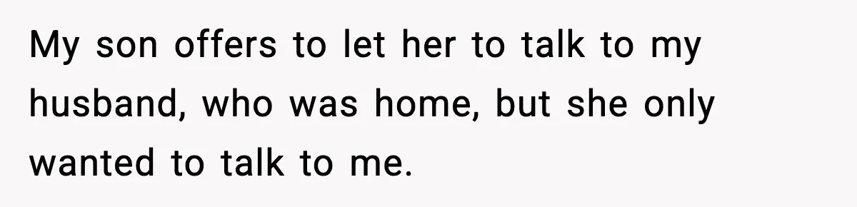 My son offers to let her to talk to my husband, who was home, but she only wanted to talk to me.
