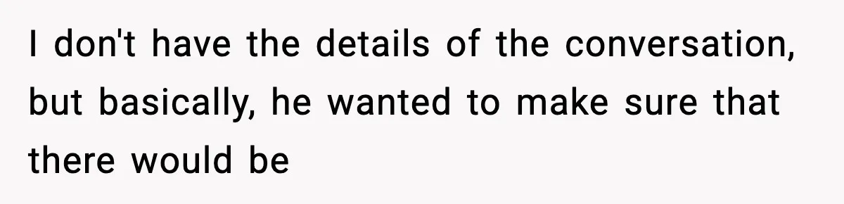 I don't have the details of the conversation, but basically, he wanted to make sure that there would be