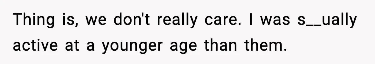 Thing is, we don't really care. I was s__ually active at a younger age than them.