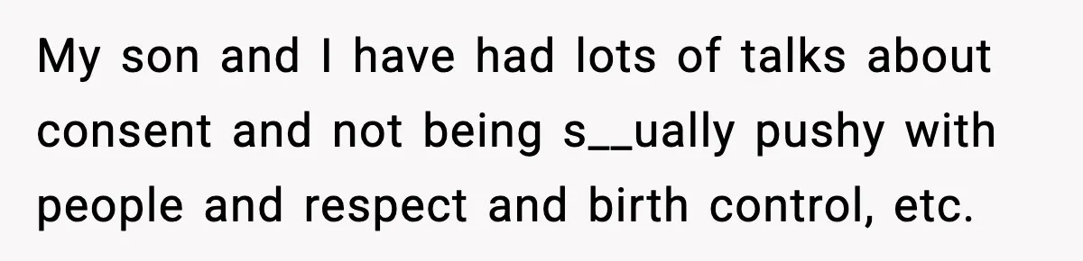 My son and I have had lots of talks about consent and not being s__ually pushy with people and respect and birth control, etc.