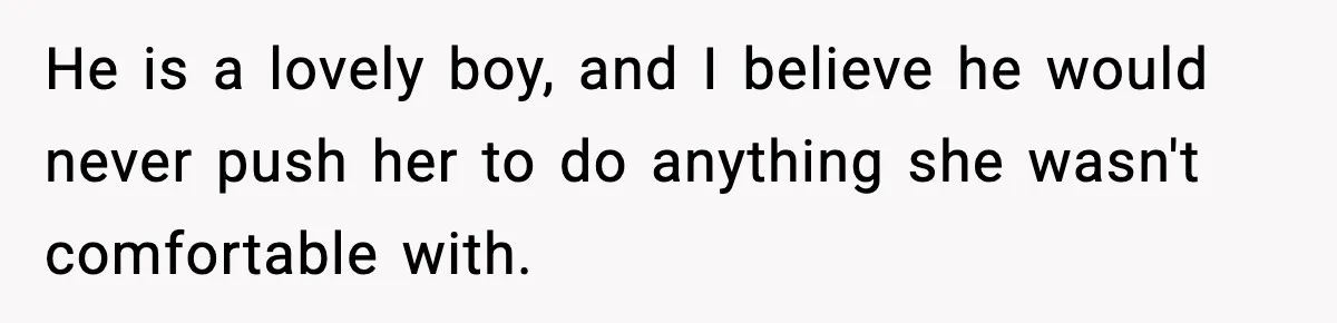 He is a lovely boy, and I believe he would never push her to do anything she wasn't comfortable with.