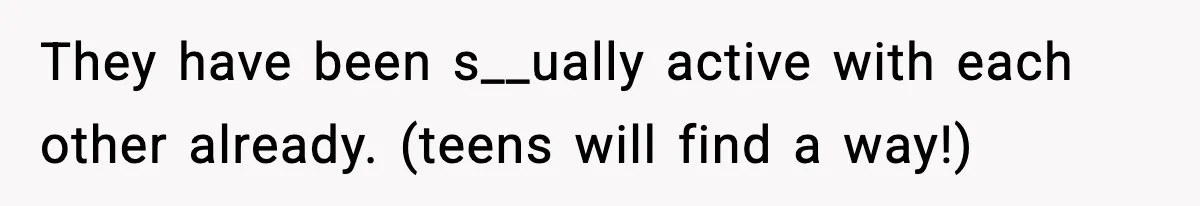 They have been s__ually active with each other already. (teens will find a way!)