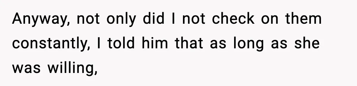 Anyway, not only did I not check on them constantly, I told him that as long as she was willing,