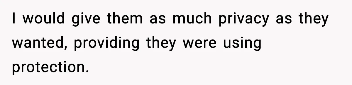 I would give them as much privacy as they wanted, providing they were using protection.