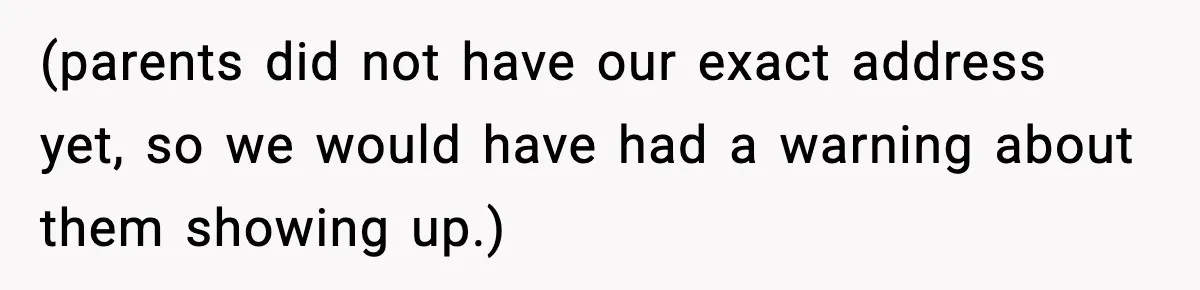 (parents did not have our exact address yet, so we would have had a warning about them showing up.)