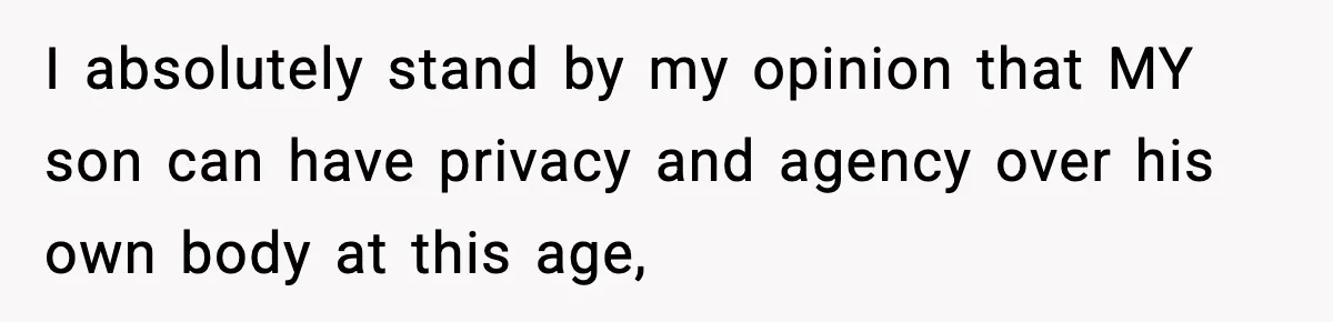 I absolutely stand by my opinion that MY son can have privacy and agency over his own body at this age,