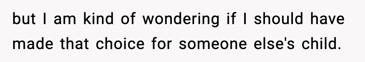 but I am kind of wondering if I should have made that choice for someone else's child.