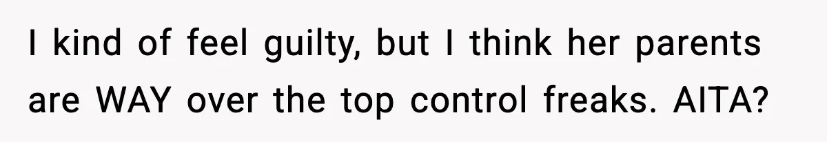 I kind of feel guilty, but I think her parents are WAY over the top control freaks. AITA?