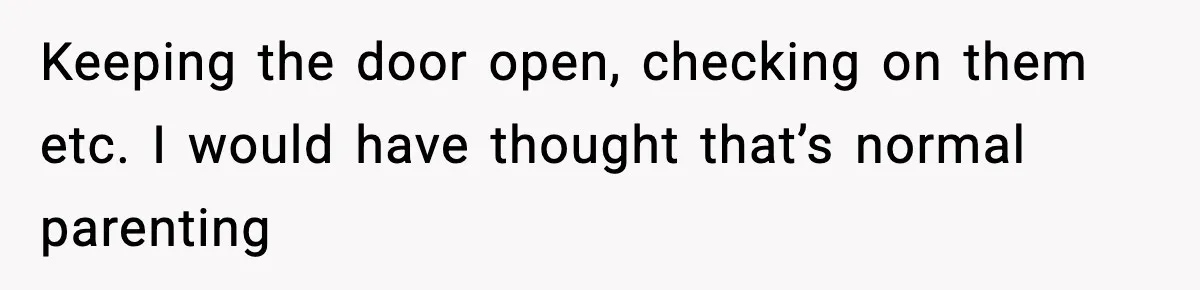 Keeping the door open, checking on them etc. I would have thought that’s normal parenting