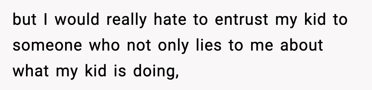 but I would really hate to entrust my kid to someone who not only lies to me about what my kid is doing,