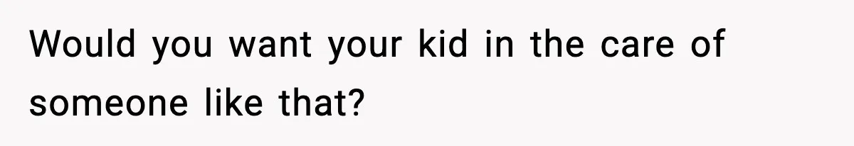 Would you want your kid in the care of someone like that?