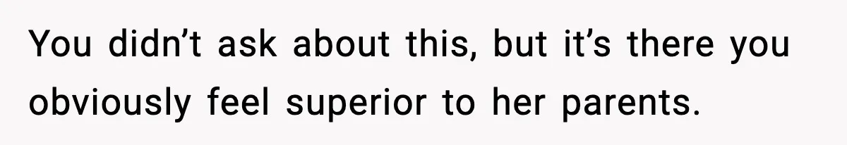 You didn’t ask about this, but it’s there you obviously feel superior to her parents.