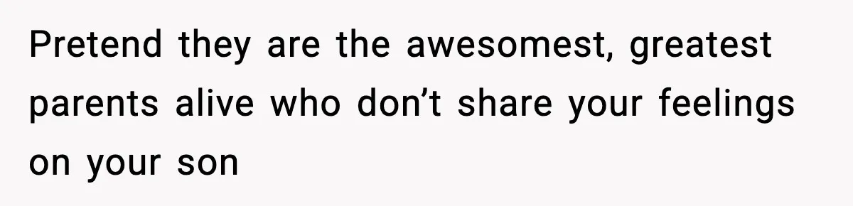Pretend they are the awesomest, greatest parents alive who don’t share your feelings on your son