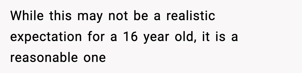 While this may not be a realistic expectation for a 16 year old, it is a reasonable one