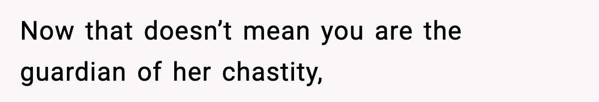 Now that doesn’t mean you are the guardian of her chastity,