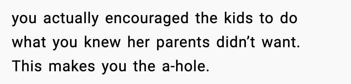 you actually encouraged the kids to do what you knew her parents didn’t want. This makes you the a-hole.