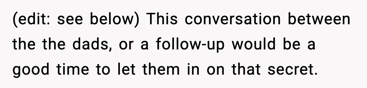 (edit: see below) This conversation between the the dads, or a follow-up would be a good time to let them in on that secret.