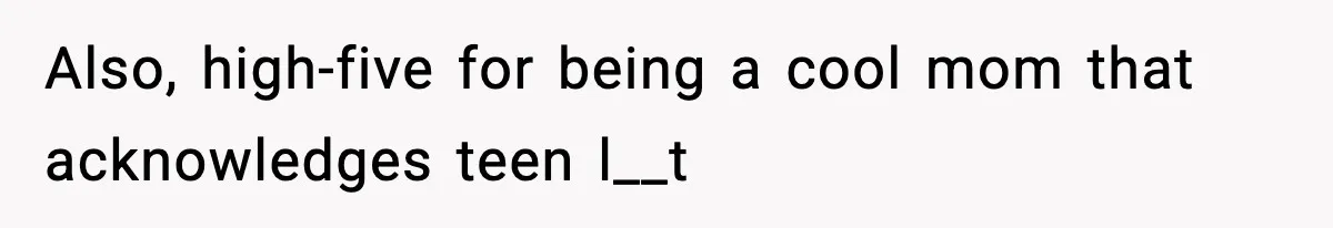 Also, high-five for being a cool mom that acknowledges teen l__t