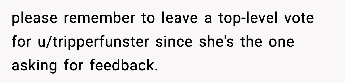 please remember to leave a top-level vote for u/tripperfunster since she's the one asking for feedback.