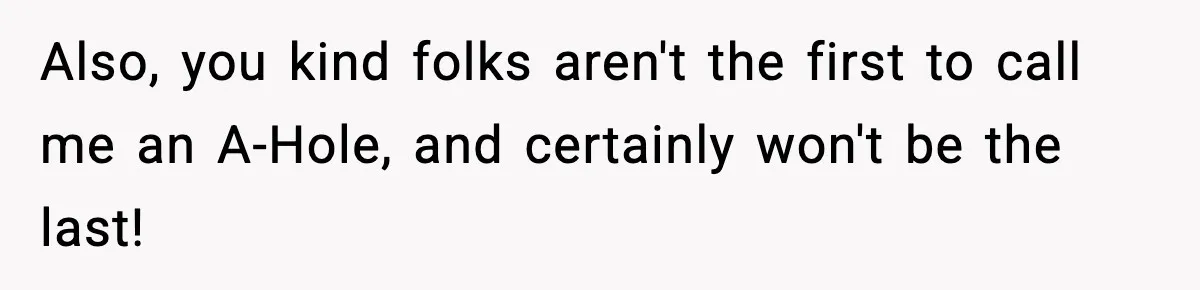 Also, you kind folks aren't the first to call me an A-Hole, and certainly won't be the last!