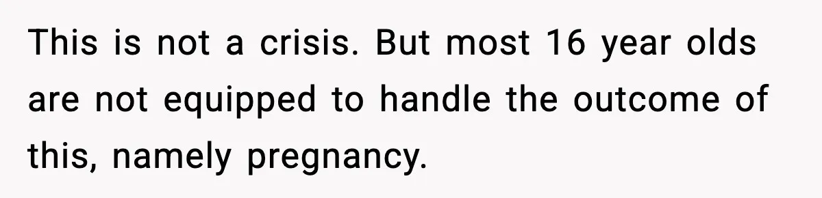 This is not a crisis. But most 16 year olds are not equipped to handle the outcome of this, namely pregnancy.