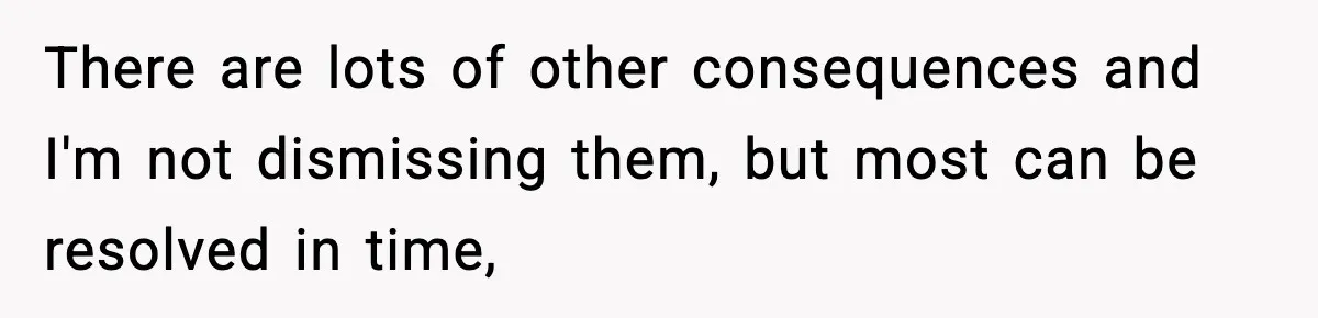 There are lots of other consequences and I'm not dismissing them, but most can be resolved in time,