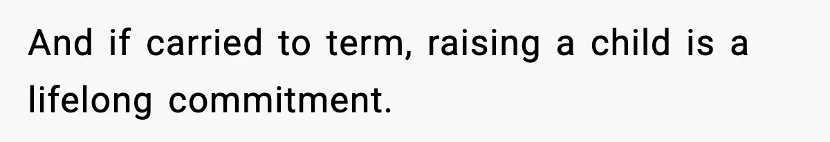 And if carried to term, raising a child is a lifelong commitment.
