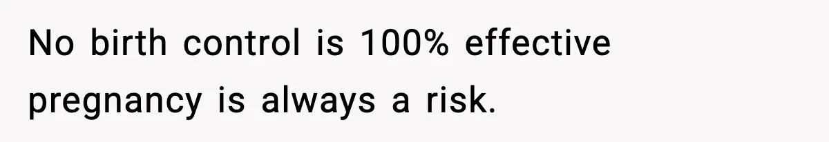 No birth control is 100% effective pregnancy is always a risk.