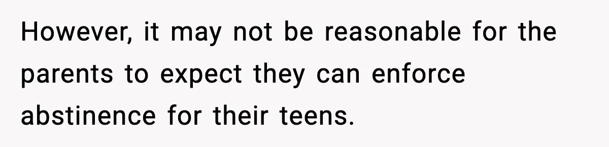 However, it may not be reasonable for the parents to expect they can enforce abstinence for their teens.