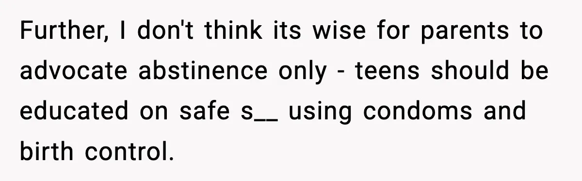 Further, I don't think its wise for parents to advocate abstinence only - teens should be educated on safe s__ using condoms and birth control.