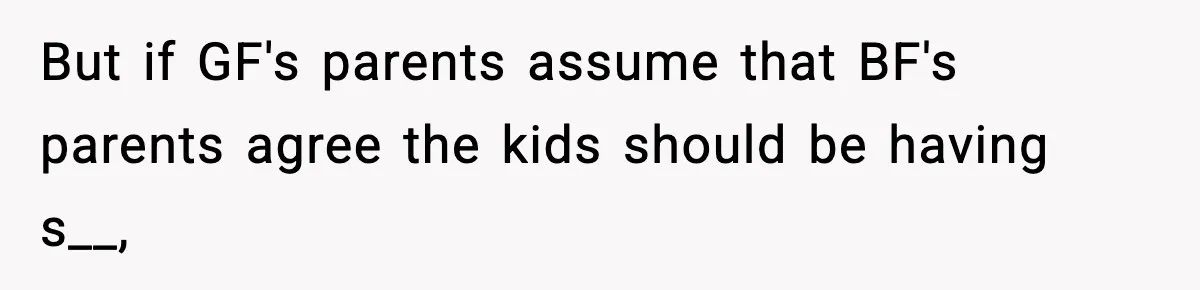 But if GF's parents assume that BF's parents agree the kids should be having s__,