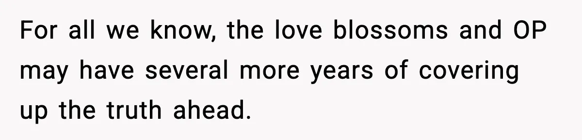 For all we know, the love blossoms and OP may have several more years of covering up the truth ahead.