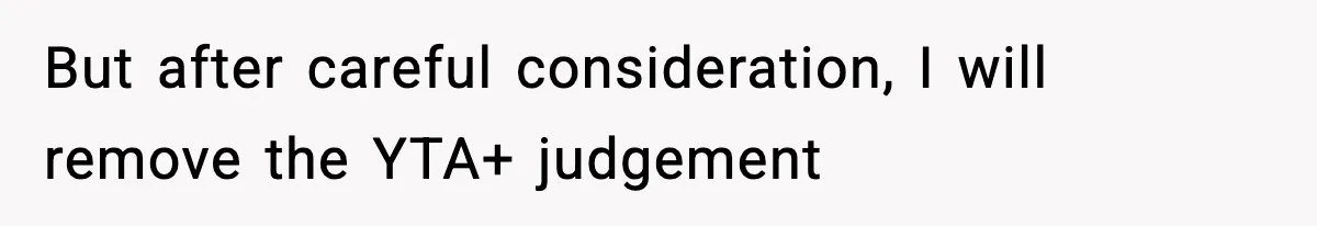 But after careful consideration, I will remove the YTA+ judgement