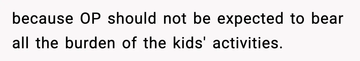 because OP should not be expected to bear all the burden of the kids' activities.