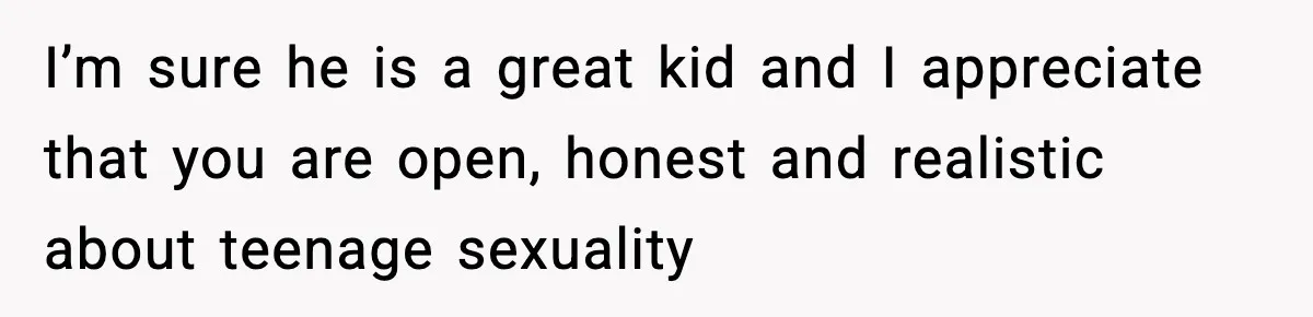 I’m sure he is a great kid and I appreciate that you are open, honest and realistic about teenage sexuality