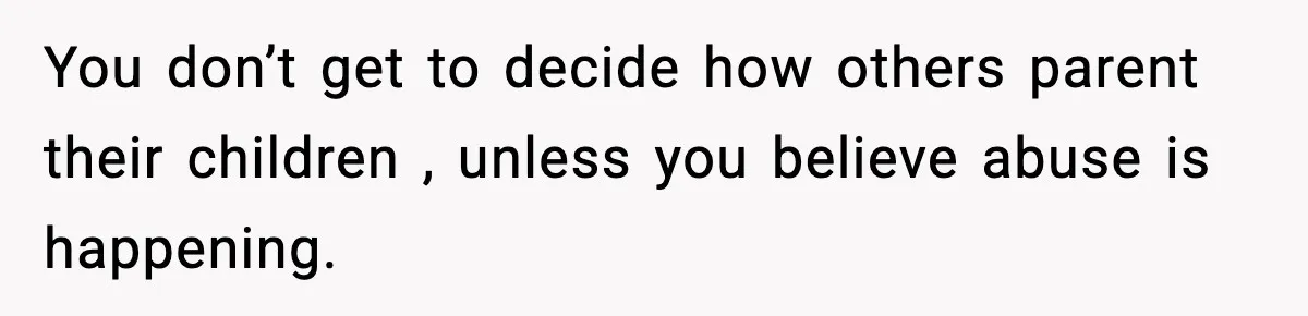 You don’t get to decide how others parent their children , unless you believe abuse is happening.