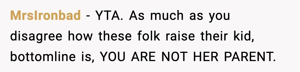 MrsIronbad − YTA. As much as you disagree how these folk raise their kid, bottomline is, YOU ARE NOT HER PARENT.