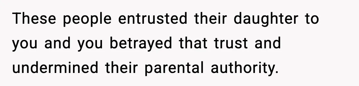 These people entrusted their daughter to you and you betrayed that trust and undermined their parental authority.