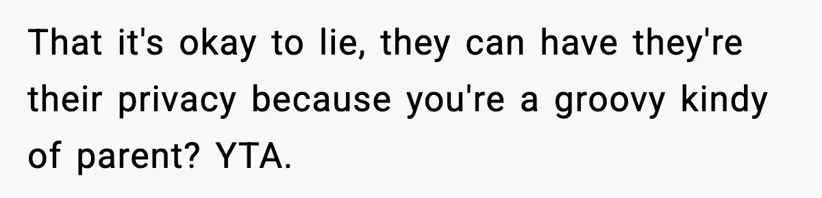 That it's okay to lie, they can have they're their privacy because you're a groovy kindy of parent? YTA.