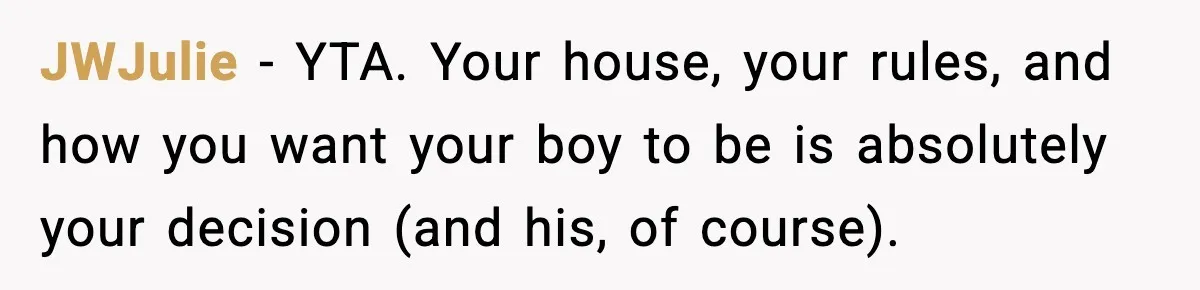 JWJulie − YTA. Your house, your rules, and how you want your boy to be is absolutely your decision (and his, of course).