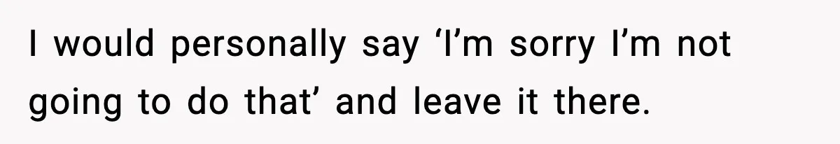 I would personally say ‘I’m sorry I’m not going to do that’ and leave it there.