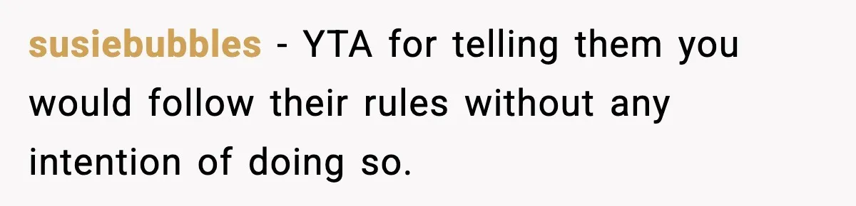 susiebubbles − YTA for telling them you would follow their rules without any intention of doing so.
