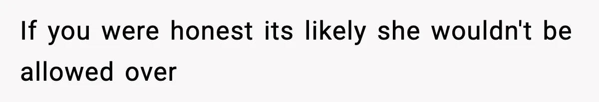 If you were honest its likely she wouldn't be allowed over
